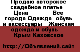 Продаю авторское свадебное платье › Цена ­ 14 400 - Все города Одежда, обувь и аксессуары » Женская одежда и обувь   . Крым,Каховское